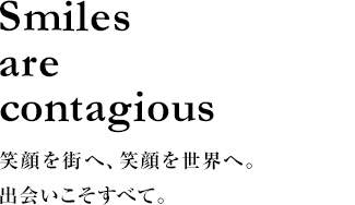 Smiles are contagious 笑顔を街へ、笑顔を世界へ。出会いこそすべて